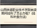 山西铁道职业技术学院就读期间挂科了怎么办呢？(挂科补救办法)