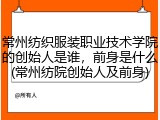 常州纺织服装职业技术学院的创始人是谁，前身是什么(常州纺院创始人及前身)