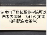 湖南电子科技职业学院可以自考去读吗，为什么(湖南电科院自考条件)