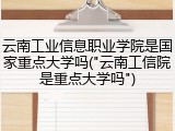 云南工业信息职业学院是国家重点大学吗("云南工信院是重点大学吗")