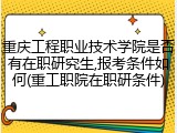 重庆工程职业技术学院是否有在职研究生,报考条件如何(重工职院在职研条件)