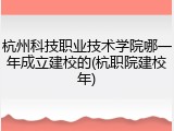 杭州科技职业技术学院哪一年成立建校的(杭职院建校年)