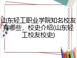 山东轻工职业学院知名校友有哪些，校史介绍(山东轻工校友校史)