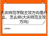 大庆师范学院主攻方向是什么，怎么样(大庆师范主攻方向)