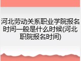 河北劳动关系职业学院报名时间一般是什么时候(河北职院报名时间)
