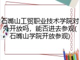 石嘴山工贸职业技术学院对外开放吗，能否进去参观(石嘴山学院开放参观)