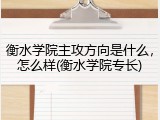 衡水学院主攻方向是什么，怎么样(衡水学院专长)
