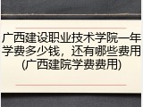 广西建设职业技术学院一年学费多少钱，还有哪些费用(广西建院学费费用)