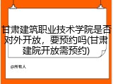 甘肃建筑职业技术学院是否对外开放，要预约吗(甘肃建院开放需预约)