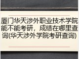 厦门华天涉外职业技术学院能不能考研，成绩在哪里查询(华天涉外学院考研查询)