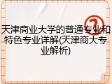 天津商业大学的普通专业和特色专业详解(天津商大专业解析)