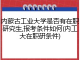 内蒙古工业大学是否有在职研究生,报考条件如何(内工大在职研条件)