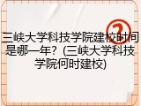 三峡大学科技学院建校时间是哪一年？(三峡大学科技学院何时建校)