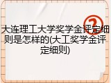 大连理工大学奖学金评定细则是怎样的(大工奖学金评定细则)