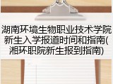 湖南环境生物职业技术学院新生入学报道时间和指南(湘环职院新生报到指南)