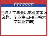 三峡大学毕业后就业前景怎么样，毕业生去向(三峡大学就业去向)