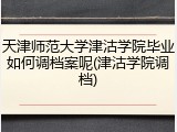 天津师范大学津沽学院毕业如何调档案呢(津沽学院调档)