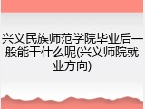 兴义民族师范学院毕业后一般能干什么呢(兴义师院就业方向)