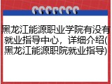 黑龙江能源职业学院有没有就业指导中心，详细介绍(黑龙江能源职院就业指导)