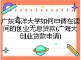 广东海洋大学如何申请在读间的创业无息贷款(广海大创业贷款申请)