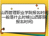 山西管理职业学院报名时间一般是什么时候(山西职院报名时间)