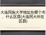 大连民族大学地址在哪个市，什么区县(大连民大所在区县)
