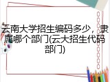 云南大学招生编码多少，隶属哪个部门(云大招生代码部门)