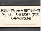 苏州市职业大学是否对外开放，让进去参观吗？(苏职大开放参观吗)