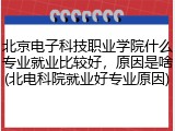 北京电子科技职业学院什么专业就业比较好，原因是啥(北电科院就业好专业原因)