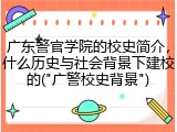 广东警官学院的校史简介，什么历史与社会背景下建校的("广警校史背景")