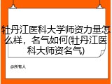 牡丹江医科大学师资力量怎么样，名气如何(牡丹江医科大师资名气)