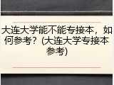 大连大学能不能专接本，如何参考？(大连大学专接本参考)