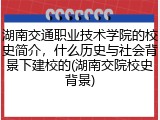 湖南交通职业技术学院的校史简介，什么历史与社会背景下建校的(湖南交院校史背景)