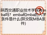 陕西交通职业技术学院有mba吗？emba和mba的入学条件是什么(陕交院MBA条件)