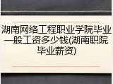 湖南网络工程职业学院毕业一般工资多少钱(湖南职院毕业薪资)