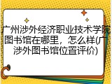广州涉外经济职业技术学院图书馆在哪里，怎么样(广涉外图书馆位置评价)