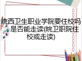 皖西卫生职业学院要住校吗，是否能走读(皖卫职院住校或走读)