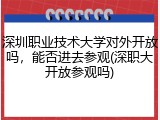 深圳职业技术大学对外开放吗，能否进去参观(深职大开放参观吗)