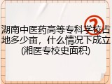 湖南中医药高等专科学校占地多少亩，什么情况下成立(湘医专校史面积)