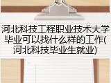 河北科技工程职业技术大学毕业可以找什么样的工作(河北科技毕业生就业)