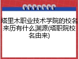 塔里木职业技术学院的校名来历有什么渊源(塔职院校名由来)