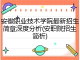 安徽职业技术学院最新招生简章深度分析(安职院招生简析)