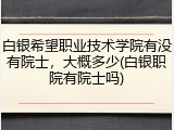 白银希望职业技术学院有没有院士，大概多少(白银职院有院士吗)