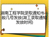 湖南工程学院录取通知书一般几号发放(湖工录取通知发放时间)