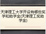 天津理工大学开设有哪些奖学和助学金(天津理工奖助学金)