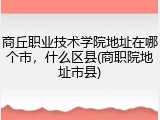 商丘职业技术学院地址在哪个市，什么区县(商职院地址市县)