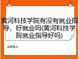 黄河科技学院有没有就业指导，好就业吗(黄河科技学院就业指导好吗)