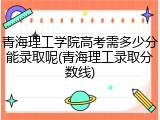 青海理工学院高考需多少分能录取呢(青海理工录取分数线)