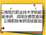 云南现代职业技术学院能不能考研，成绩在哪里查询(云南职院考研成绩查询)
