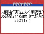 湖南电气职业技术学院是985还是211(湖南电气职院985211？)